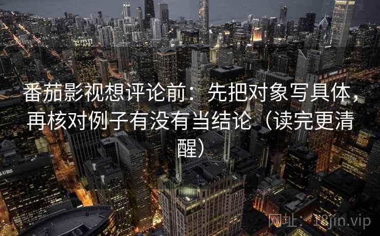 番茄影视想评论前:先把对象写具体,再核对例子有没有当结论(读完更清醒) 番茄影视想评论前:先把对象写具体,再核对例子有没有当结论(读完更清醒)