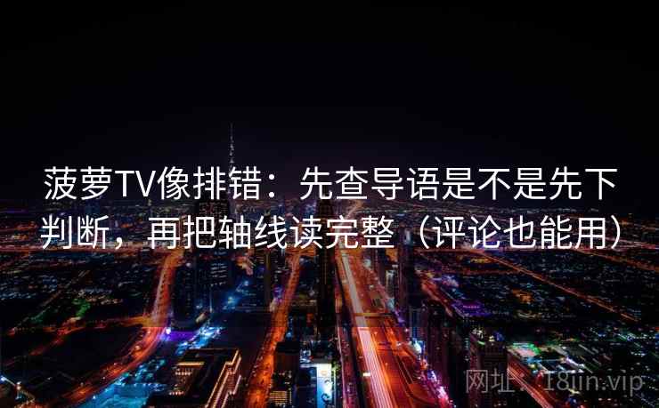 菠萝TV像排错:先查导语是不是先下判断,再把轴线读完整(评论也能用) 菠萝TV像排错:先查导语是不是先下判断,再把轴线读完整(评论也能用)