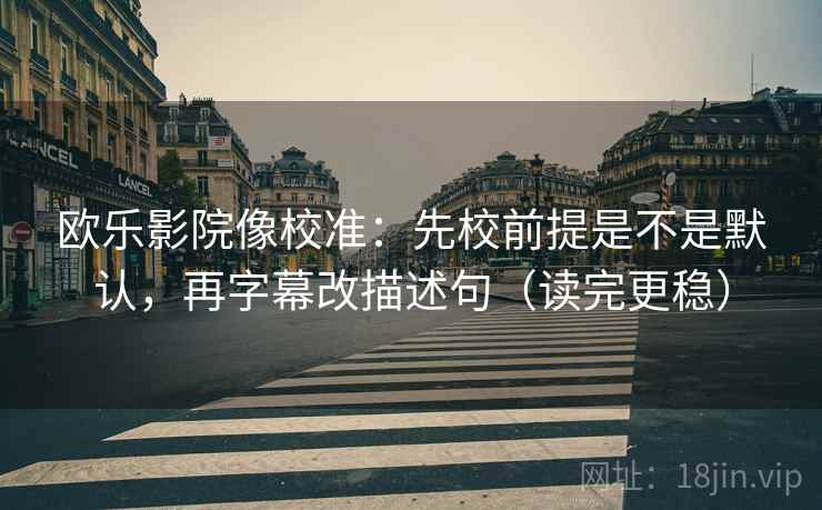 欧乐影院像校准：先校前提是不是默认，再字幕改描述句（读完更稳）