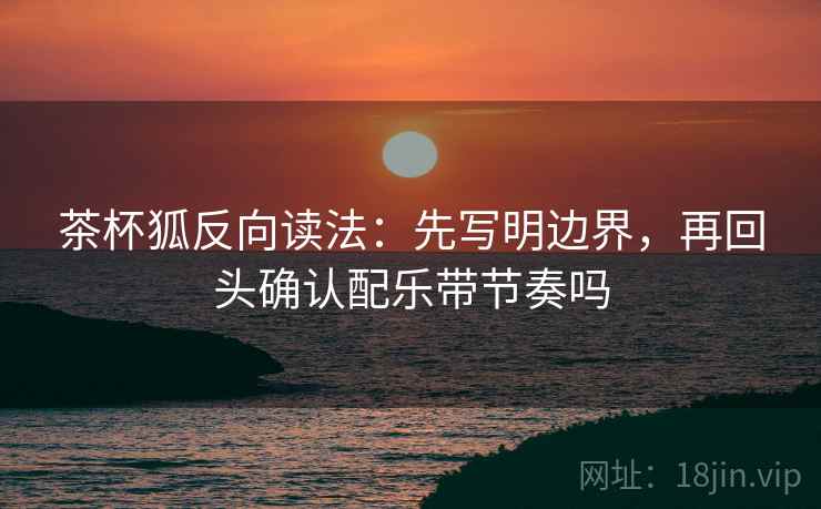茶杯狐反向读法:先写明边界,再回头确认配乐带节奏吗 茶杯狐反向读法:先写明边界,再回头确认配乐带节奏吗