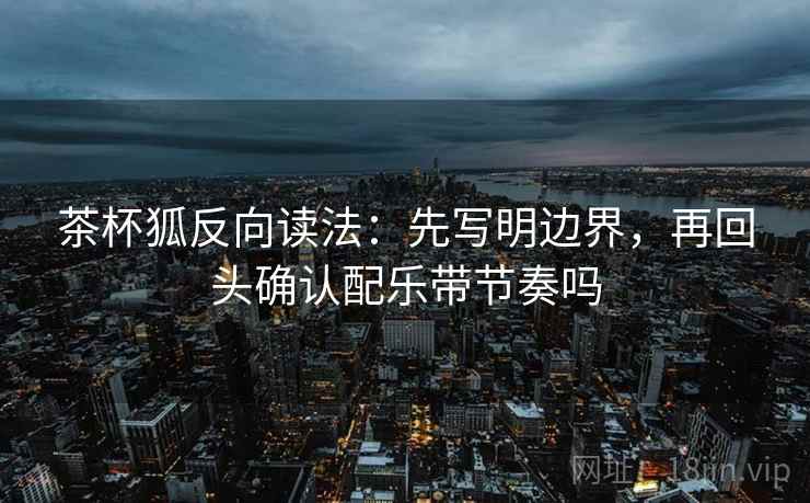 茶杯狐反向读法:先写明边界,再回头确认配乐带节奏吗 茶杯狐反向读法:先写明边界,再回头确认配乐带节奏吗