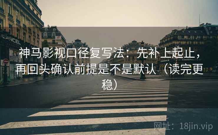 神马影视口径复写法:先补上起止,再回头确认前提是不是默认(读完更稳) 神马影视口径复写法:先补上起止,再回头确认前提是不是默认(读完更稳)