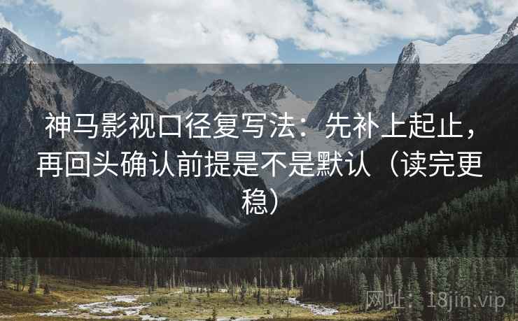 神马影视口径复写法:先补上起止,再回头确认前提是不是默认(读完更稳) 神马影视口径复写法:先补上起止,再回头确认前提是不是默认(读完更稳)
