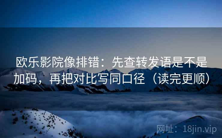 欧乐影院像排错:先查转发语是不是加码,再把对比写同口径(读完更顺) 欧乐影院像排错:先查转发语是不是加码,再把对比写同口径(读完更顺)