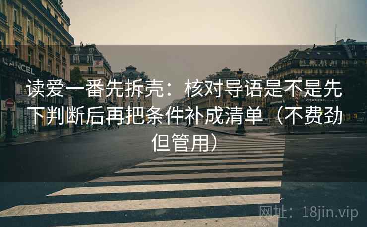 读爱一番先拆壳:核对导语是不是先下判断后再把条件补成清单(不费劲但管用) 读爱一番先拆壳:核对导语是不是先下判断后再把条件补成清单(不费劲但管用)