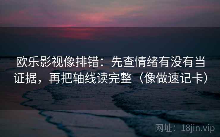 欧乐影视像排错:先查情绪有没有当证据,再把轴线读完整(像做速记卡) 欧乐影视像排错:先查情绪有没有当证据,再把轴线读完整(像做速记卡)