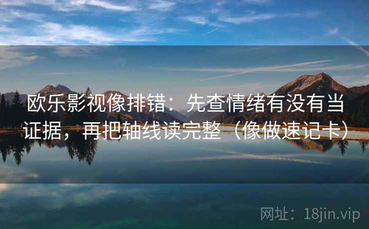 欧乐影视像排错:先查情绪有没有当证据,再把轴线读完整(像做速记卡) 欧乐影视像排错:先查情绪有没有当证据,再把轴线读完整(像做速记卡)