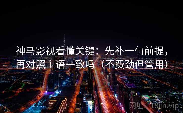 神马影视看懂关键：先补一句前提，再对照主语一致吗（不费劲但管用）