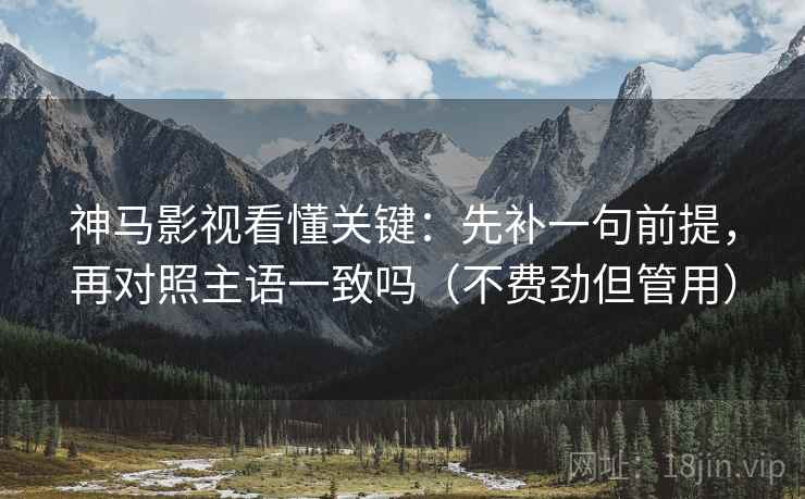 神马影视看懂关键：先补一句前提，再对照主语一致吗（不费劲但管用）