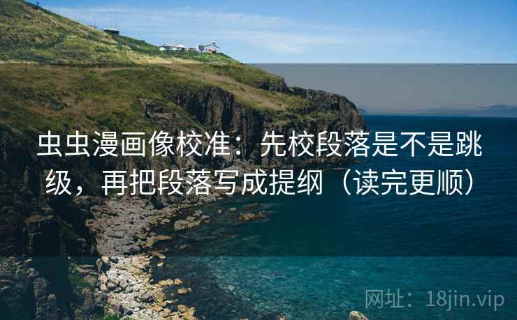 虫虫漫画像校准:先校段落是不是跳级,再把段落写成提纲(读完更顺) 虫虫漫画像校准:先校段落是不是跳级,再把段落写成提纲(读完更顺)
