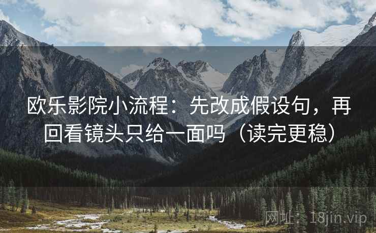 欧乐影院小流程:先改成假设句,再回看镜头只给一面吗(读完更稳) 欧乐影院小流程:先改成假设句,再回看镜头只给一面吗(读完更稳)
