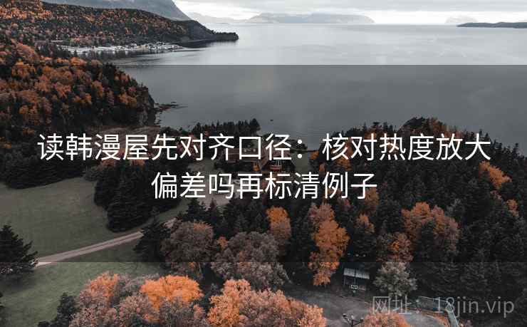 读韩漫屋先对齐口径:核对热度放大偏差吗再标清例子 读韩漫屋先对齐口径:核对热度放大偏差吗再标清例子