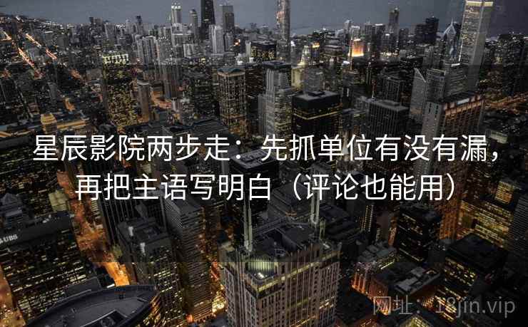 星辰影院两步走：先抓单位有没有漏，再把主语写明白（评论也能用）