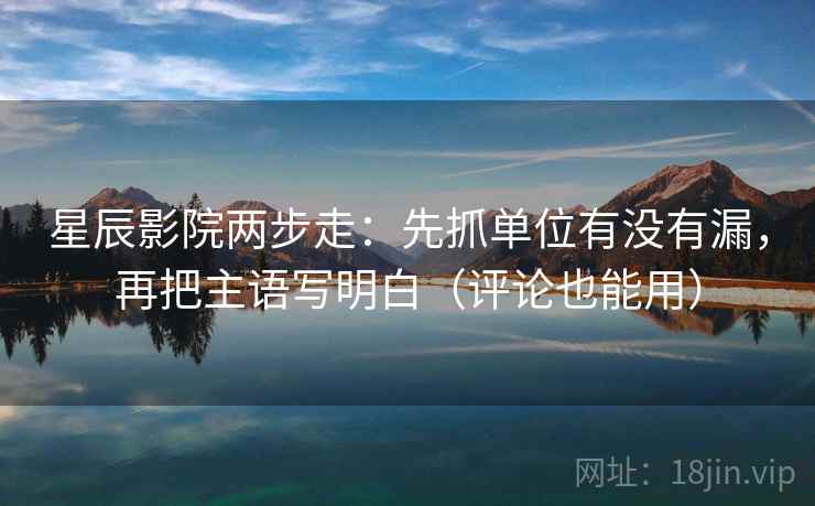 星辰影院两步走：先抓单位有没有漏，再把主语写明白（评论也能用）