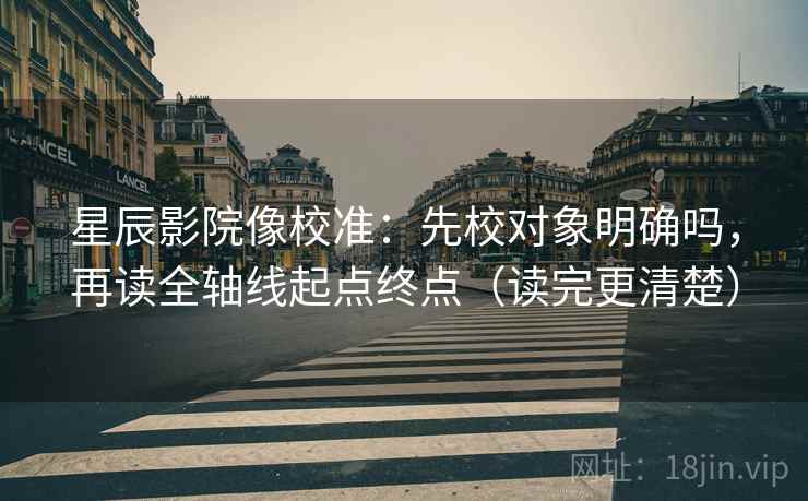 星辰影院像校准:先校对象明确吗,再读全轴线起点终点(读完更清楚) 星辰影院像校准:先校对象明确吗,再读全轴线起点终点(读完更清楚)