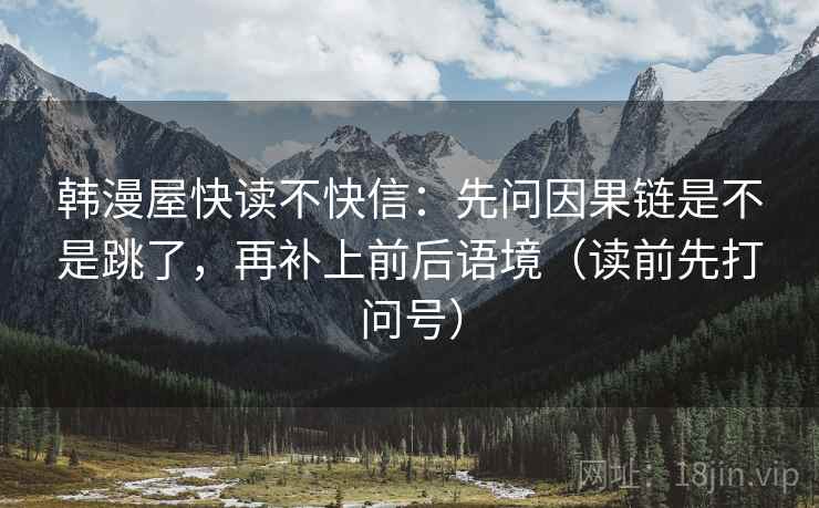 韩漫屋快读不快信：先问因果链是不是跳了，再补上前后语境（读前先打问号）