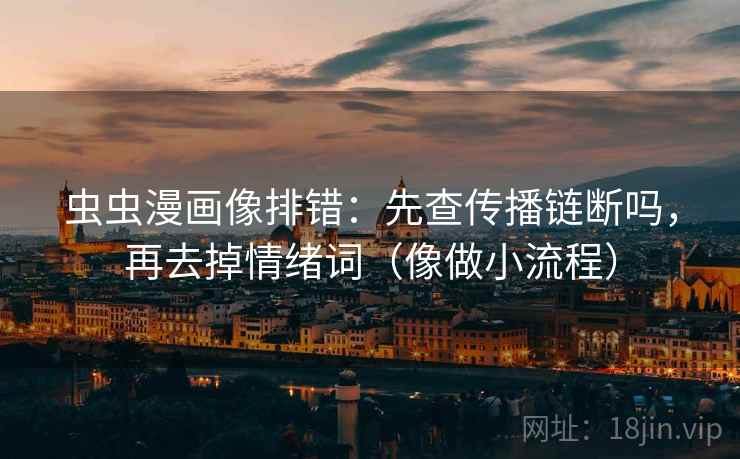 虫虫漫画像排错:先查传播链断吗,再去掉情绪词(像做小流程) 虫虫漫画像排错:先查传播链断吗,再去掉情绪词(像做小流程)