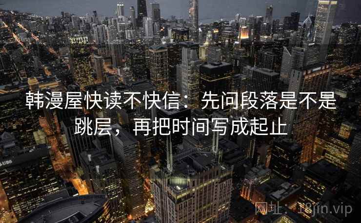 韩漫屋快读不快信:先问段落是不是跳层,再把时间写成起止 韩漫屋快读不快信:先问段落是不是跳层,再把时间写成起止