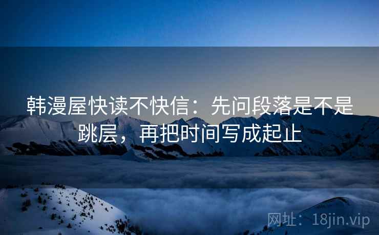 韩漫屋快读不快信:先问段落是不是跳层,再把时间写成起止 韩漫屋快读不快信:先问段落是不是跳层,再把时间写成起止