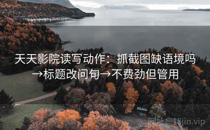 天天影院读写动作:抓截图缺语境吗→标题改问句→不费劲但管用 天天影院读写动作:抓截图缺语境吗→标题改问句→不费劲但管用