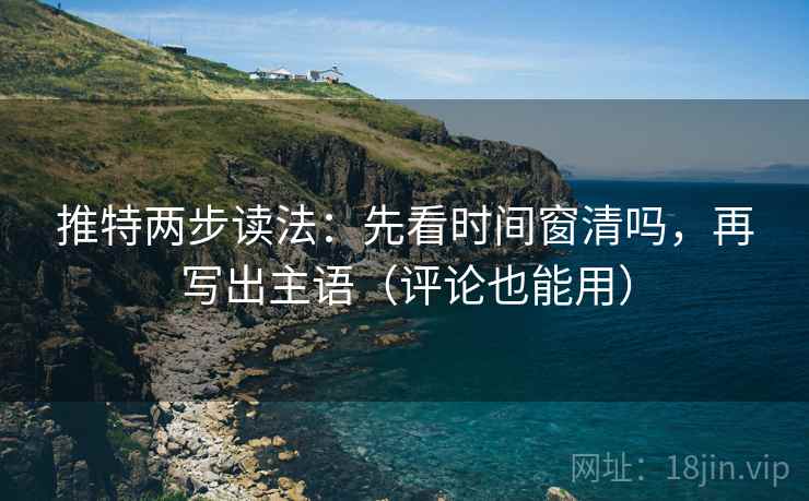 推特两步读法：先看时间窗清吗，再写出主语（评论也能用）