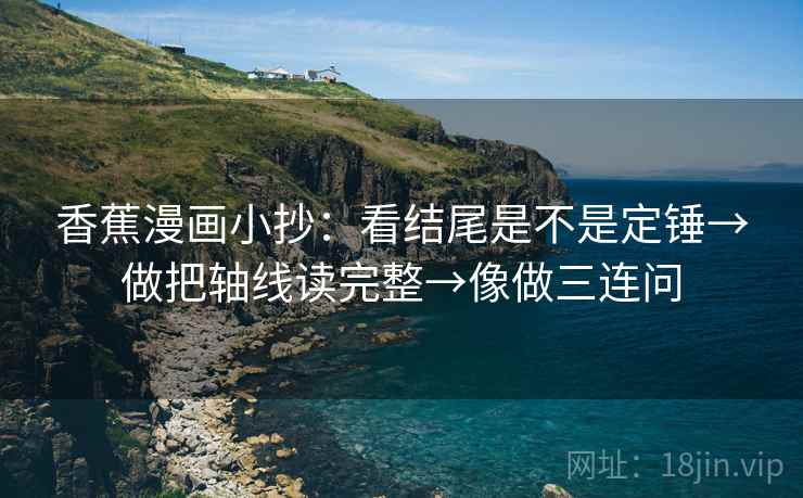 香蕉漫画小抄:看结尾是不是定锤→做把轴线读完整→像做三连问 香蕉漫画小抄:看结尾是不是定锤→做把轴线读完整→像做三连问