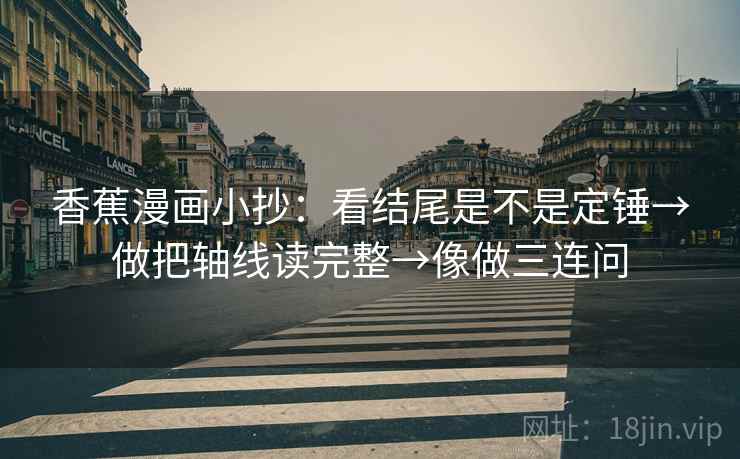 香蕉漫画小抄:看结尾是不是定锤→做把轴线读完整→像做三连问 香蕉漫画小抄:看结尾是不是定锤→做把轴线读完整→像做三连问