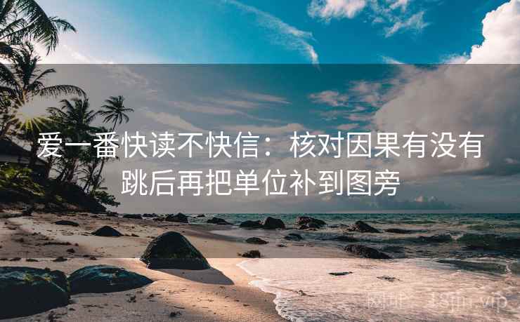 爱一番快读不快信:核对因果有没有跳后再把单位补到图旁 爱一番快读不快信:核对因果有没有跳后再把单位补到图旁