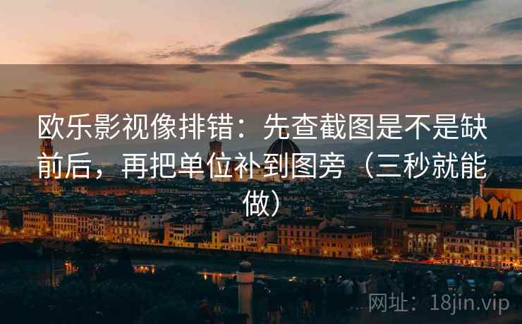 欧乐影视像排错:先查截图是不是缺前后,再把单位补到图旁(三秒就能做) 欧乐影视像排错:先查截图是不是缺前后,再把单位补到图旁(三秒就能做)