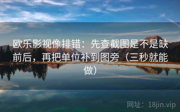 欧乐影视像排错:先查截图是不是缺前后,再把单位补到图旁(三秒就能做) 欧乐影视像排错:先查截图是不是缺前后,再把单位补到图旁(三秒就能做)