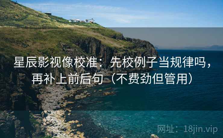 星辰影视像校准:先校例子当规律吗,再补上前后句(不费劲但管用) 星辰影视像校准:先校例子当规律吗,再补上前后句(不费劲但管用)