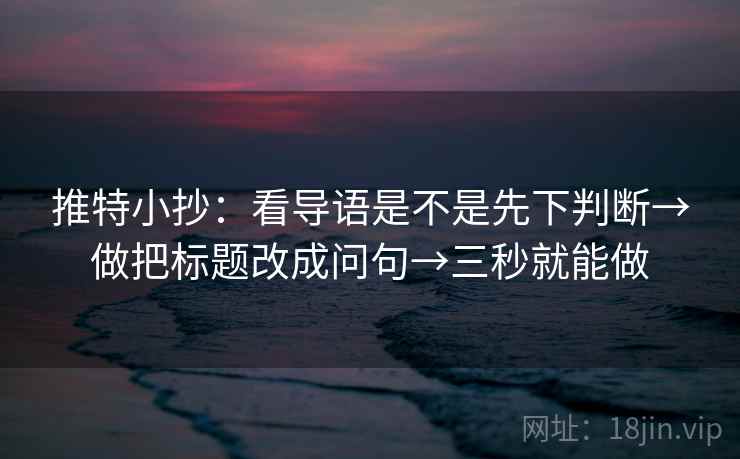 推特小抄:看导语是不是先下判断→做把标题改成问句→三秒就能做 推特小抄:看导语是不是先下判断→做把标题改成问句→三秒就能做