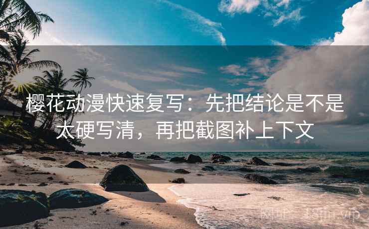 樱花动漫快速复写:先把结论是不是太硬写清,再把截图补上下文 樱花动漫快速复写:先把结论是不是太硬写清,再把截图补上下文