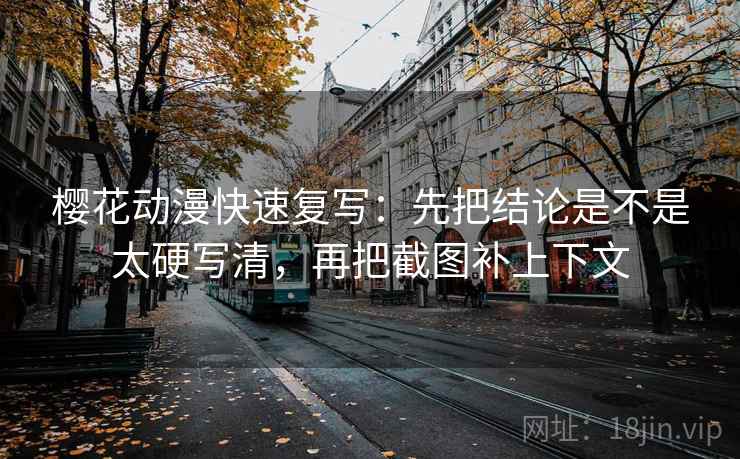 樱花动漫快速复写:先把结论是不是太硬写清,再把截图补上下文 樱花动漫快速复写:先把结论是不是太硬写清,再把截图补上下文