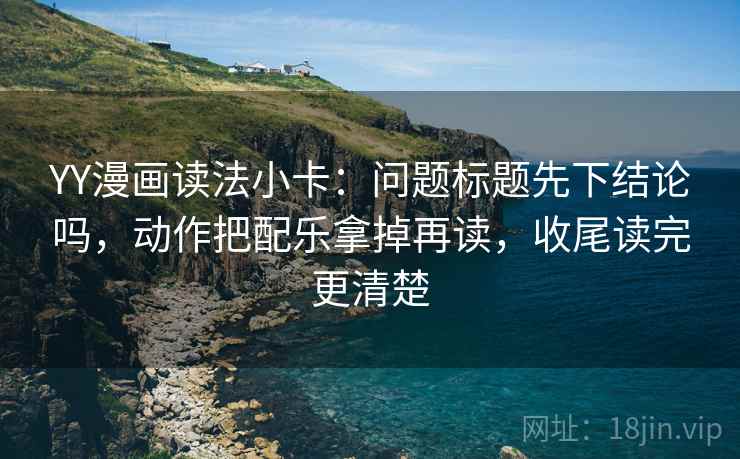 YY漫画读法小卡:问题标题先下结论吗,动作把配乐拿掉再读,收尾读完更清楚 YY漫画读法小卡:问题标题先下结论吗,动作把配乐拿掉再读,收尾读完更清楚