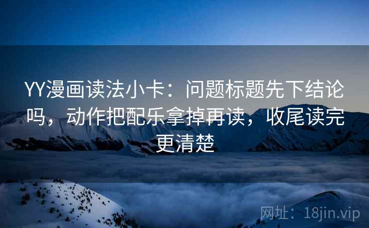 YY漫画读法小卡:问题标题先下结论吗,动作把配乐拿掉再读,收尾读完更清楚 YY漫画读法小卡:问题标题先下结论吗,动作把配乐拿掉再读,收尾读完更清楚
