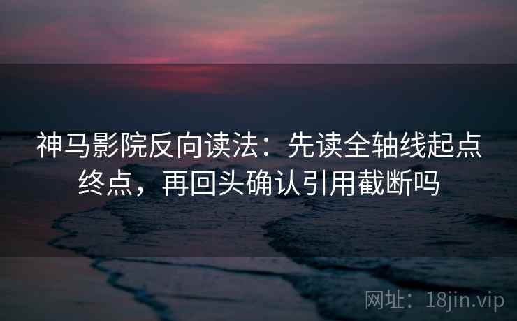 神马影院反向读法:先读全轴线起点终点,再回头确认引用截断吗 神马影院反向读法:先读全轴线起点终点,再回头确认引用截断吗